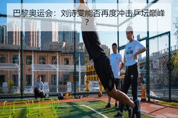 巴黎奥运会:刘诗雯能否再度冲击乒坛巅峰?