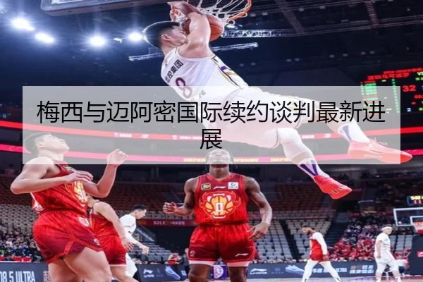 梅西与迈阿密国际续约谈判最新进展