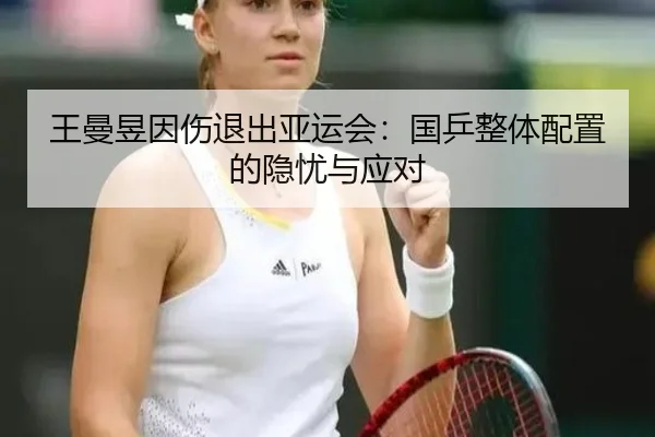 王曼昱因伤退出亚运会:国乒整体配置的隐忧与应对
