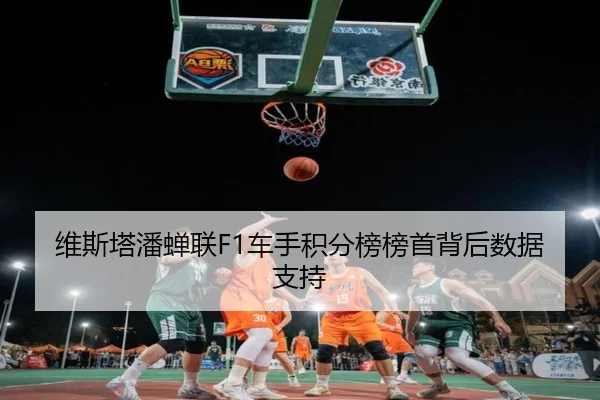 维斯塔潘蝉联F1车手积分榜榜首背后数据支持